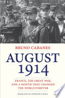 August 1914 : France, the Great War, and a month that changed the world forever / Bruno Cabanes ; translated by Stephanie O'Hara.