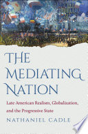 The mediating nation : late American realism, globalization, and the progressive state / Nathaniel Cadle.