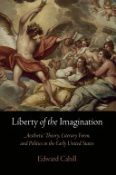 Liberty of the imagination : aesthetic theory, literary form, and politics in the early United States / Edward Cahill.