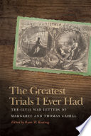 The greatest trials I ever had : the Civil War letters of Margaret and Thomas Cahill / edited by Ryan W. Keating.