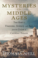 Mysteries of the Middle Ages : the rise of feminism, science, and art from the cults of Catholic Europe / Thomas Cahill.