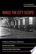 While the city sleeps : a history of pistoleros, policemen, and the crime beat in Buenos Aires before Peron / Lila Caimari ; translated by Lisa Ubelaker Andrade and Richard Shindell.