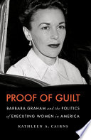 Proof of Guilt : Barbara Graham and the Politics of Executing Women in America / Kathleen A. Cairns.