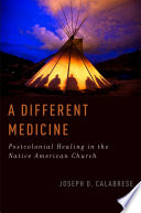 A different medicine : postcolonial healing in the Native American Church / Joseph D. Calabrese.