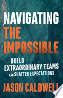 Navigating the impossible : build extraordinary teams and shatter expectations /