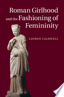 Roman girlhood and the fashioning of femininity /