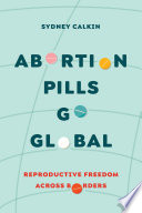 Abortion pills go global : reproductive freedom across borders / Sydney Calkin.