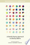 A health equity approach to obesity efforts : proceedings of a workshop / Emily A. Callahan, rapporteur ; Roundtable on Obesity Solutions, Food and Nutrition Board, Health and Medicine Division, National Academies of Sciences, Engineering, and Medicine.