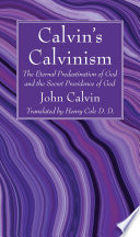 CALVIN'S CALVINISM THE ETERNAL PREDESTINATION OF GOD AND THE SECRET PROVIDENCE OF GOD / John Calvin ; translated by Henry Cole.