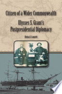 Citizen of a wider commonwealth : Ulysses S. Grant's postpresidential diplomacy / Edwina S. Campbell.