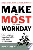 Make the Most of Your Workday : Be More Productive, Engaged, and Satisfied As You Conquer the Chaos at Work.