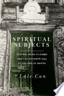 Spiritual subjects : Central Asian pilgrims and the Ottoman hajj at the end of empire /