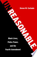 Unreasonable : Black lives, police power, and the Fourth Amendment /