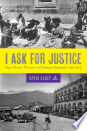 I ask for justice : Maya women, dictators, and crime in Guatemala, 1898-1944 /