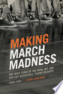 Making March madness : the early years of the NCAA, NIT, and college basketball championships 1922-1951 / Chad Carlson.