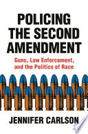 Policing the second amendment : guns, law enforcement, and the politics of race / Jennifer Carlson.