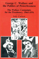 George C. Wallace and the politics of powerlessness : the Wallace campaigns for the Presidency, 1964-1976 / Jody Carlson.