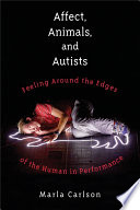 Affect, animals, and autists : feeling around the edges of the human in performance / Marla Carlson.