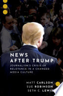 News after Trump : journalism's crisis of relevance in a changed media culture / Matt Carlson, Sue Robinson, and Seth C. Lewis.