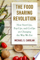 The food sharing revolution : how start-ups, pop-ups, and co-ops are changing the way we eat / Michael S. Carolan.