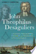 John Theophilus Desaguliers : a natural philosopher, engineer and freemason in Newtonian England /