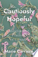 Cautiously hopeful : metafeminist practices in Canada / Marie Carrière.