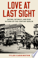 Love at last sight : dating, intimacy, and risk in turn-of-the-century Berlin / Tyler Carrington.
