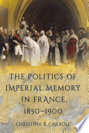 The politics of imperial memory in France, 1850-1900 / Christina B. Carroll.