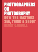 Photographers on photography : how the masters see, think & shoot / Henry Carroll.