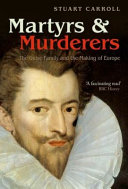 Martyrs and murderers : the Guise family and the making of Europe / Stuart Carroll.