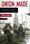 Union made : working people and the rise of social Christianity in Chicago / Heath W. Carter.