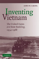 Inventing Vietnam : the United States and State Building, 1954-1968 / James M. Carter.