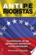 Antiperiodistas : confesiones de las agresiones mediaticas contra Venezuela / Fernando Casado Gutierrez.
