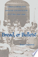 Bread or bullets! : urban labor and Spanish colonialism in Cuba, 1850-1898 /