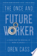 The once and future worker : a vision for the renewal of work in America / Oren Cass.