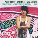 Women street artists of Latin America : art without fear = Grafiteras y muralistas en América Latina : arte sin miedo / Rachel Cassandra & Lauren Gucik.