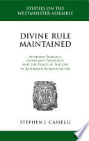 Divine rule maintained : Anthony Burgess, covenant theology, and the place of the law in reformed scholasticism / Stephen J. Casselli.