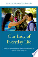 Our Lady of everyday life : la Virgen de Guadalupe and the Catholic imagination of Mexican American women in America / Maria Del Socorro Castanedal-Liles.