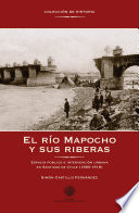 El rio Mapocho y sus riberas : espacio publico e intervencion urbana en Santiago de Chile, 1885-1918 / Simon Castillo Fernandez.