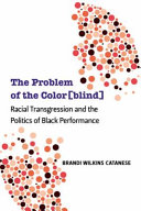 The problem of the color(blind) : racial transgression and the politics of black performance / Brandi Wilkins Catanese.