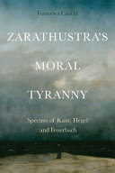 Zarathustra's moral tyranny : spectres of Kant, Hegel and Feuerbach /
