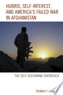 Hubris, self-interest, and America's failed war in Afghanistan : the self-sustaining overreach / Thomas P. Cavanna.