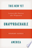 This new yet unapproachable America : lectures after Emerson after Wittgenstein / Stanley Cavell.