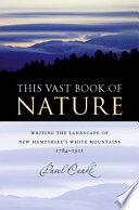 This vast book of nature : writing the landscape of New Hampshire's White Mountains, 1784-1911 / Pavel Cenkl ; foreword by Wayne Franklin.