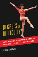 Degrees of difficulty : how women's gymnastics rose to prominence and fell from grace / Georgia Cervin.