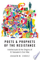 Poets and prophets of the Resistance : intellectuals and the origins of El Salvador's civil war / Joaquín M. Chávez.