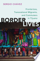 Border lives : fronterizos, transnational migrants and commuters in Tijuana / Sergio Chavez.