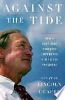 Against the tide : how a compliant Congress empowered a reckless president / Lincoln Chafee.