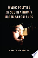 Living politics in South Africa's urban shacklands / Kerry Ryan Chance.