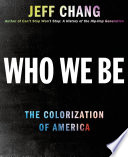 Who we be : the colorization of America / Jeff Chang.